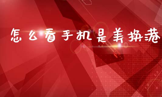 怎么看手机是美换港_https://wap.sdxiaoxijinshu.com_财经_第1张