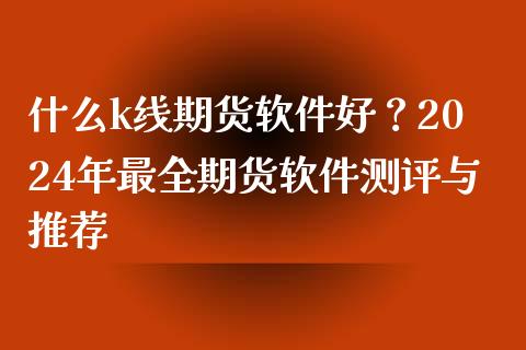 什么k线期货软件好？2024年最全期货软件测评与推荐_https://wap.sdxiaoxijinshu.com_金融_第1张