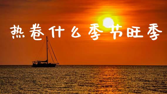 热卷什么季节旺季_https://wap.sdxiaoxijinshu.com_金融_第1张