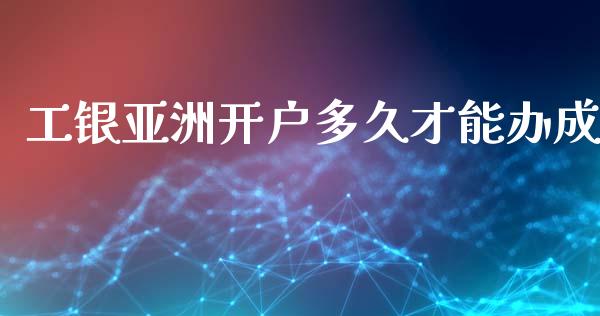 工银亚洲开户多久才能办成_https://wap.sdxiaoxijinshu.com_理财_第1张