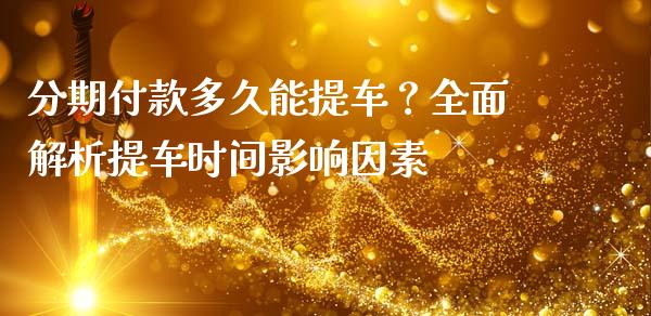 分期付款多久能提车？全面解析提车时间影响因素_https://wap.sdxiaoxijinshu.com_期货_第1张