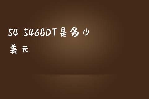 54 546BDT是多少美元_https://wap.sdxiaoxijinshu.com_期货_第1张