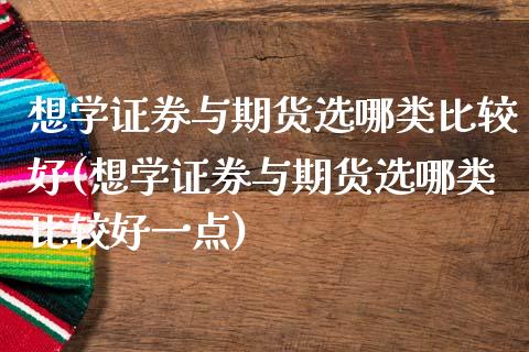 想学证券与期货选哪类比较好(想学证券与期货选哪类比较好一点)_https://wap.sdxiaoxijinshu.com_金融_第1张