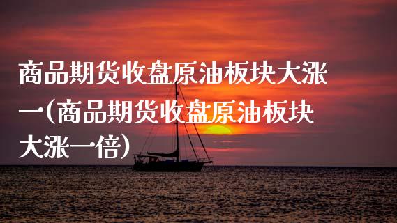 商品期货收盘原油板块大涨一(商品期货收盘原油板块大涨一倍)_https://wap.sdxiaoxijinshu.com_财经_第1张