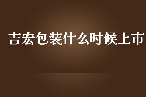 吉宏包装什么时候上市_https://wap.sdxiaoxijinshu.com_财经_第1张