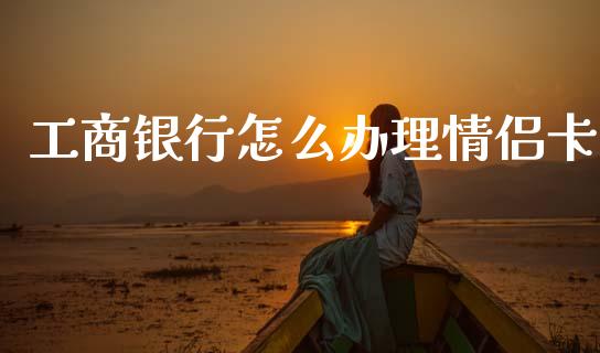 工商银行怎么办理情侣卡_https://wap.sdxiaoxijinshu.com_金融_第1张