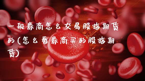 一般券商怎么交易股指期货的(怎么看券商买的股指期货)_https://wap.sdxiaoxijinshu.com_理财_第1张