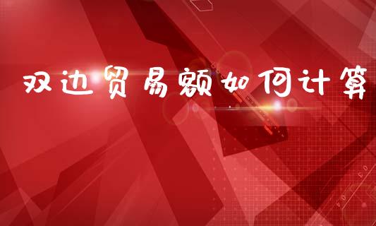 双边贸易额如何计算_https://wap.sdxiaoxijinshu.com_财经_第1张