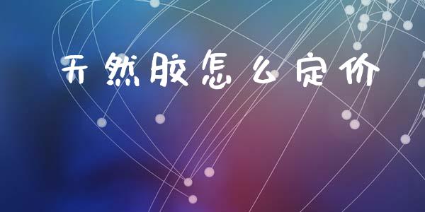 天然胶怎么定价_https://wap.sdxiaoxijinshu.com_财经_第1张