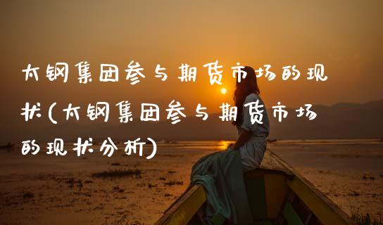 太钢集团参与期货市场的现状(太钢集团参与期货市场的现状分析)_https://wap.sdxiaoxijinshu.com_财经_第1张