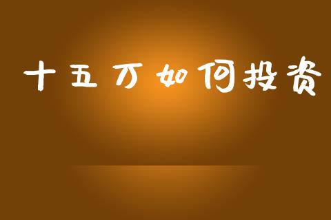十五万如何投资_https://wap.sdxiaoxijinshu.com_理财_第1张