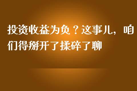 投资收益为负？这事儿，咱们得掰开了揉碎了聊_https://wap.sdxiaoxijinshu.com_理财_第1张