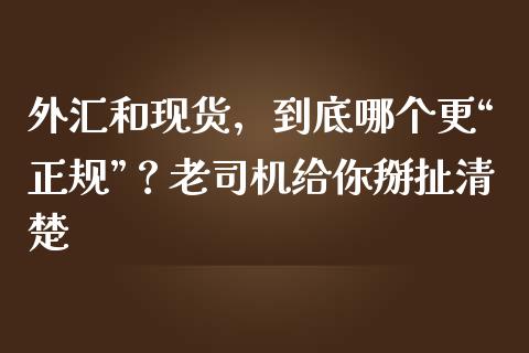 外汇和现货，到底哪个更“正规”？老司机给你掰扯清楚_https://wap.sdxiaoxijinshu.com_期货_第1张