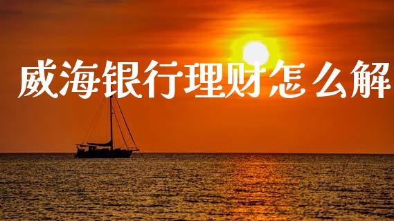 威海银行理财怎么解_https://wap.sdxiaoxijinshu.com_金融_第1张