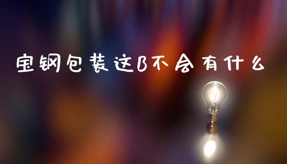 宝钢包装这B不会有什么_https://wap.sdxiaoxijinshu.com_金融_第1张