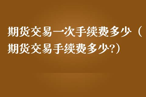 期货交易一次手续费多少（期货交易手续费多少?）_https://wap.sdxiaoxijinshu.com_金融_第1张