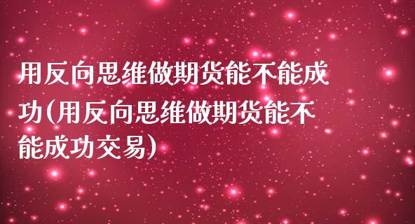 用反向思维做期货能不能成功(用反向思维做期货能不能成功交易)_https://wap.sdxiaoxijinshu.com_金融_第1张