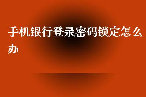 手机银行登录密码锁定怎么办_https://wap.sdxiaoxijinshu.com_金融_第1张