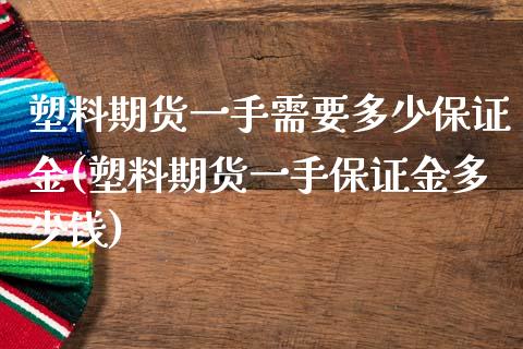 塑料期货一手需要多少保证金(塑料期货一手保证金多少钱)_https://wap.sdxiaoxijinshu.com_理财_第1张