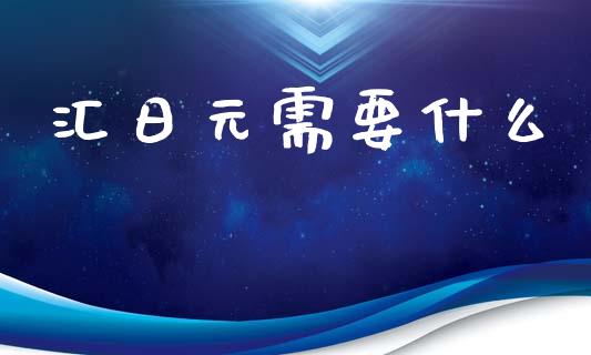 汇日元需要什么_https://wap.sdxiaoxijinshu.com_财经_第1张