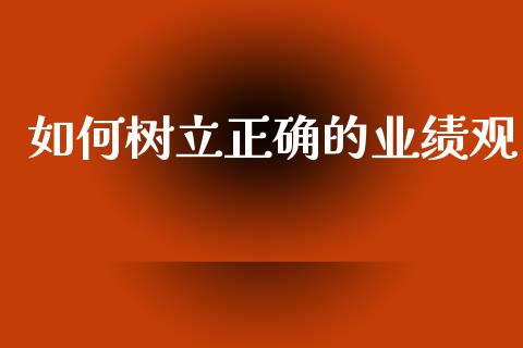如何树立正确的业绩观_https://wap.sdxiaoxijinshu.com_理财_第1张