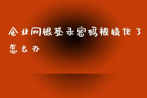 企业网银登录密码被锁住了怎么办_https://wap.sdxiaoxijinshu.com_金融_第1张