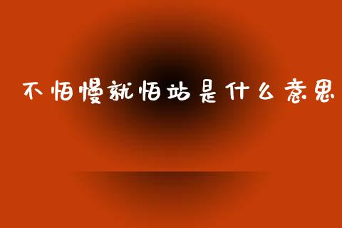 不怕慢就怕站是什么意思_https://wap.sdxiaoxijinshu.com_金融_第1张
