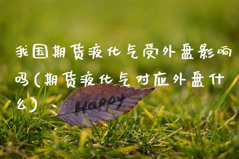 我国期货液化气受外盘影响吗(期货液化气对应外盘什么)_https://wap.sdxiaoxijinshu.com_理财_第1张