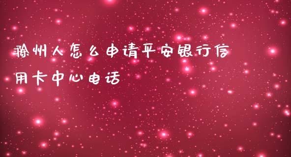 滁州人怎么申请平安银行信用卡中心电话_https://wap.sdxiaoxijinshu.com_金融_第1张