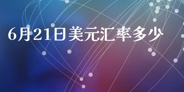 6月21日美元汇率多少_https://wap.sdxiaoxijinshu.com_财经_第1张