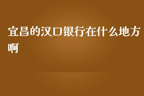 宜昌的汉口银行在什么地方啊_https://wap.sdxiaoxijinshu.com_金融_第1张