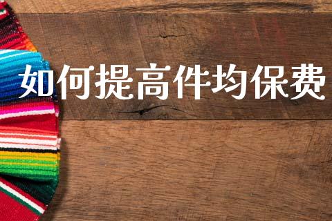 如何提高件均保费_https://wap.sdxiaoxijinshu.com_金融_第1张