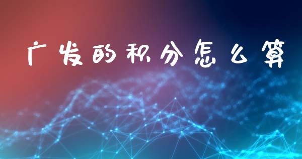 广发的积分怎么算_https://wap.sdxiaoxijinshu.com_金融_第1张