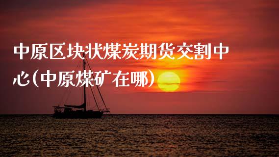 中原区块状煤炭期货交割中心(中原煤矿在哪)_https://wap.sdxiaoxijinshu.com_财经_第1张