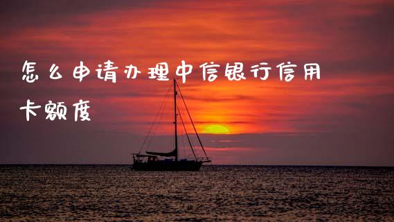 怎么申请办理中信银行信用卡额度_https://wap.sdxiaoxijinshu.com_金融_第1张
