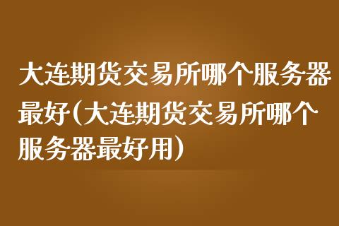 大连期货交易所哪个服务器最好(大连期货交易所哪个服务器最好用)_https://wap.sdxiaoxijinshu.com_期货_第1张