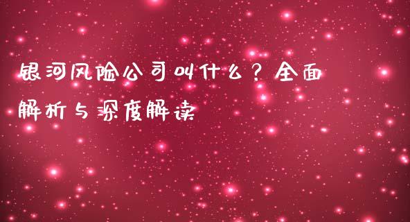 银河风险公司叫什么？全面解析与深度解读_https://wap.sdxiaoxijinshu.com_理财_第1张