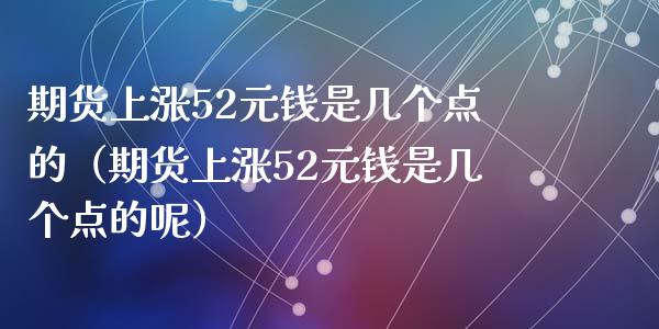 期货上涨52元钱是几个点的（期货上涨52元钱是几个点的呢）_https://wap.sdxiaoxijinshu.com_期货_第1张