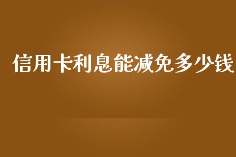 信用卡利息能减免多少钱_https://wap.sdxiaoxijinshu.com_理财_第1张
