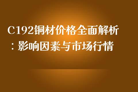 C192铜材价格全面解析：影响因素与市场行情_https://wap.sdxiaoxijinshu.com_财经_第1张