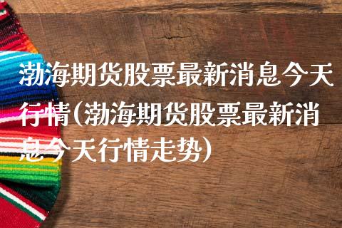 渤海期货股票最新消息今天行情(渤海期货股票最新消息今天行情走势)_https://wap.sdxiaoxijinshu.com_财经_第1张