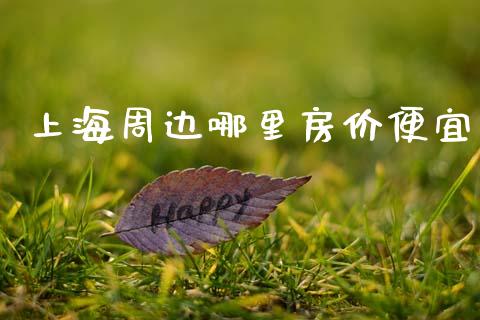 上海周边哪里房价便宜_https://wap.sdxiaoxijinshu.com_理财_第1张