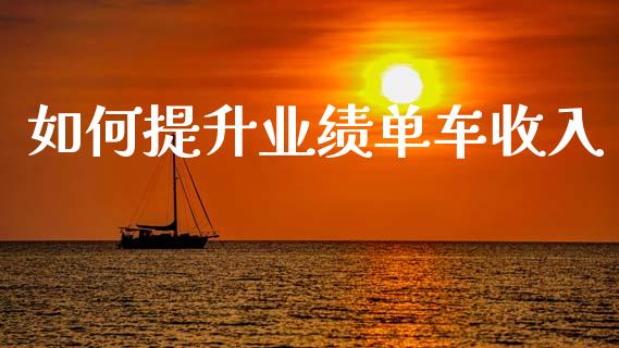 如何提升业绩单车收入_https://wap.sdxiaoxijinshu.com_理财_第1张