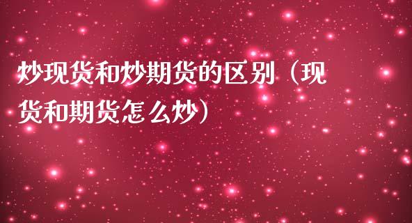 炒现货和炒期货的区别（现货和期货怎么炒）_https://wap.sdxiaoxijinshu.com_金融_第1张