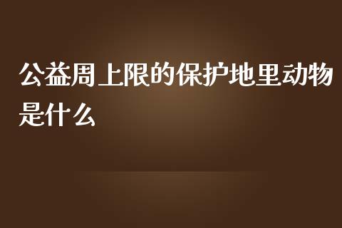 公益周上限的保护地里动物是什么_https://wap.sdxiaoxijinshu.com_期货_第1张