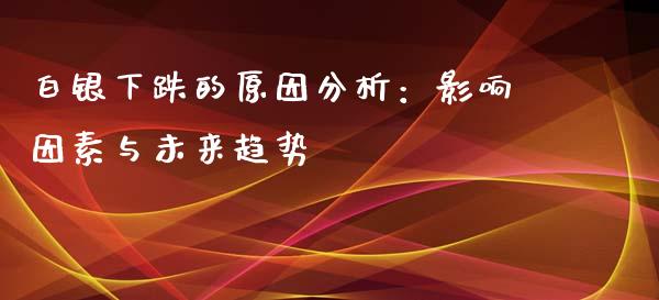 白银下跌的原因分析：影响因素与未来趋势_https://wap.sdxiaoxijinshu.com_金融_第1张