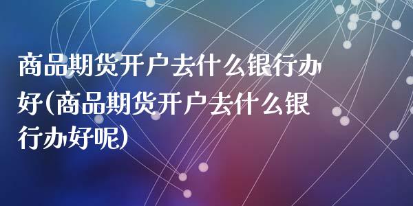 商品期货开户去什么银行办好(商品期货开户去什么银行办好呢)_https://wap.sdxiaoxijinshu.com_财经_第1张