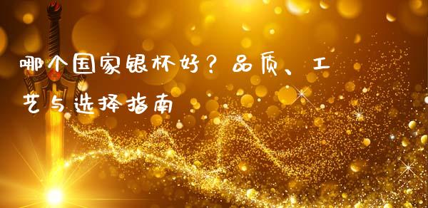 哪个国家银杯好？品质、工艺与选择指南_https://wap.sdxiaoxijinshu.com_期货_第1张