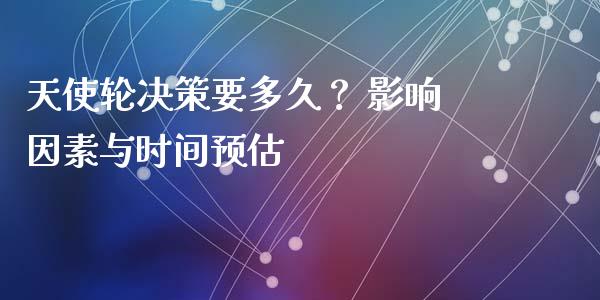 天使轮决策要多久？ 影响因素与时间预估_https://wap.sdxiaoxijinshu.com_金融_第1张