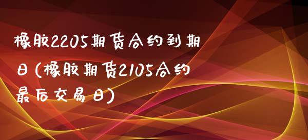 橡胶2205期货合约到期日(橡胶期货2105合约最后交易日)_https://wap.sdxiaoxijinshu.com_财经_第1张